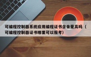 可編程控制器系統應用編程證書含金量高嗎（可編程控制器證書哪里可以報考）