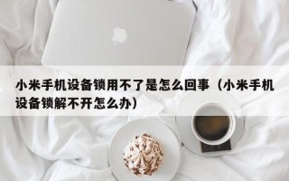 小米手機設備鎖用不了是怎么回事（小米手機設備鎖解不開怎么辦）