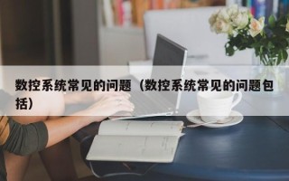 數控系統常見的問題（數控系統常見的問題包括）