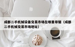 成都二手機械設備交易市場在哪里帶鋸（成都二手機械交易市場地址）