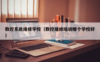 數控系統維修學校（數控維修培訓哪個學校好）