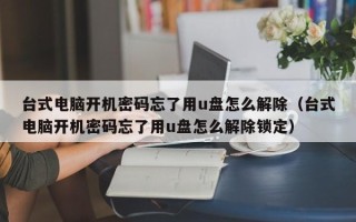 臺式電腦開機密碼忘了用u盤怎么解除（臺式電腦開機密碼忘了用u盤怎么解除鎖定）