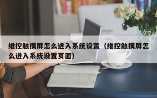 維控觸摸屏怎么進入系統設置（維控觸摸屏怎么進入系統設置頁面）