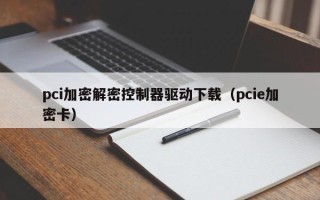 pci加密解密控制器驅動下載（pcie加密卡）