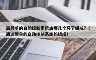 最簡單的自動控制系統由哪幾個環節組成?（簡述簡單的自動控制系統的組成）