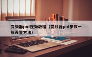 變頻器pid視頻教程（變頻器pid參數一般設置方法）