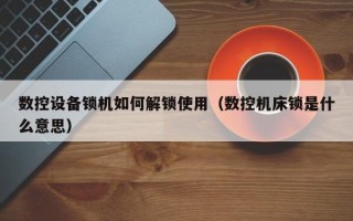 數控設備鎖機如何解鎖使用（數控機床鎖是什么意思）