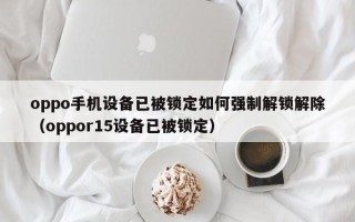 oppo手機設備已被鎖定如何強制解鎖解除（oppor15設備已被鎖定）