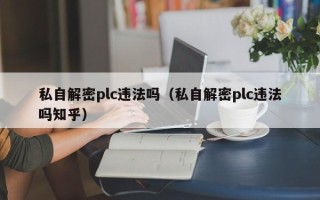 私自解密plc違法嗎（私自解密plc違法嗎知乎）