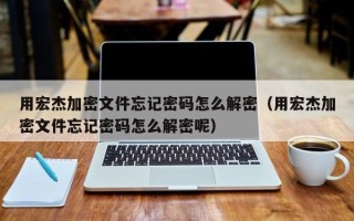 用宏杰加密文件忘記密碼怎么解密（用宏杰加密文件忘記密碼怎么解密呢）