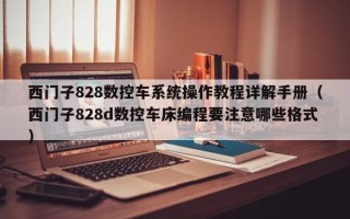 西門子828數控車系統操作教程詳解手冊（西門子828d數控車床編程要注意哪些格式）