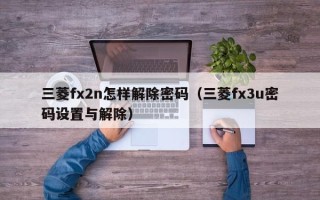 三菱fx2n怎樣解除密碼（三菱fx3u密碼設置與解除）