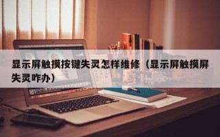 顯示屏觸摸按鍵失靈怎樣維修（顯示屏觸摸屏失靈咋辦）