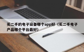 買二手的電子設備哪個app好（買二手電子產品哪個平臺最好）