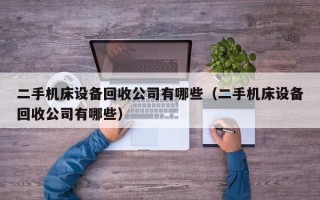 二手機床設備回收公司有哪些（二手機床設備回收公司有哪些）