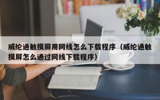 威綸通觸摸屏用網線怎么下載程序（威綸通觸摸屏怎么通過網線下載程序）