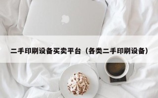 二手印刷設備買賣平臺（各類二手印刷設備）