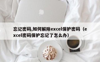 忘記密碼,如何解除excel保護密碼（excel密碼保護忘記了怎么辦）