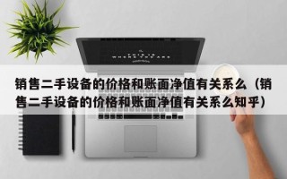 銷售二手設備的價格和賬面凈值有關系么（銷售二手設備的價格和賬面凈值有關系么知乎）