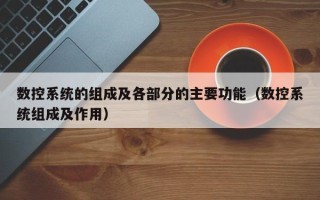 數控系統的組成及各部分的主要功能（數控系統組成及作用）