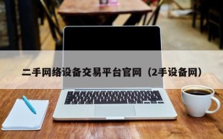 二手網絡設備交易平臺官網（2手設備網）