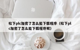 松下plc加密了怎么能下載程序（松下plc加密了怎么能下載程序呢）