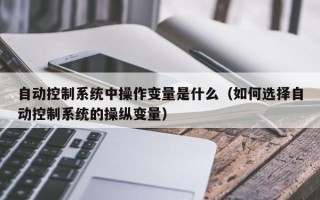 自動控制系統中操作變量是什么（如何選擇自動控制系統的操縱變量）