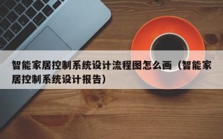 智能家居控制系統設計流程圖怎么畫（智能家居控制系統設計報告）