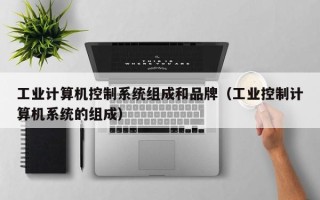 工業計算機控制系統組成和品牌（工業控制計算機系統的組成）