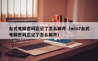 臺式電腦密碼忘記了怎么解開（win7臺式電腦密碼忘記了怎么解開）