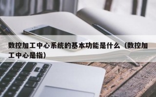 數控加工中心系統的基本功能是什么（數控加工中心是指）