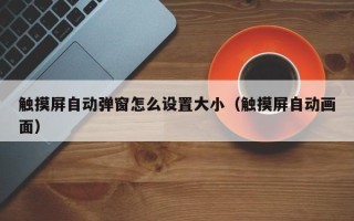 觸摸屏自動彈窗怎么設置大?。ㄓ|摸屏自動畫面）