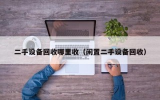 二手設備回收哪里收（閑置二手設備回收）