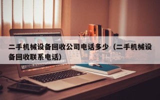 二手機械設備回收公司電話多少（二手機械設備回收聯系電話）