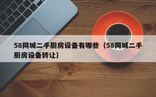 58同城二手廚房設備有哪些（58同城二手廚房設備轉讓）