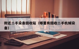 附近二手設備回收站（哪里有回收二手機械設備）