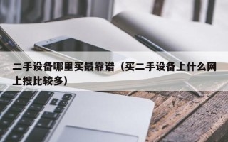 二手設備哪里買最靠譜（買二手設備上什么網上搜比較多）