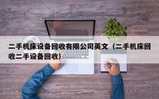 二手機床設備回收有限公司英文（二手機床回收二手設備回收）