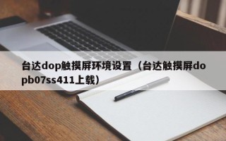 臺達dop觸摸屏環境設置（臺達觸摸屏dopb07ss411上載）