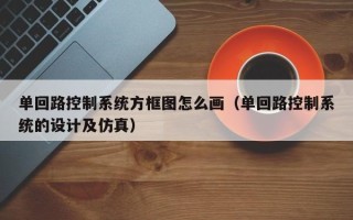 單回路控制系統方框圖怎么畫（單回路控制系統的設計及仿真）