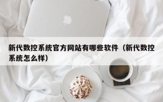 新代數控系統官方網站有哪些軟件（新代數控系統怎么樣）