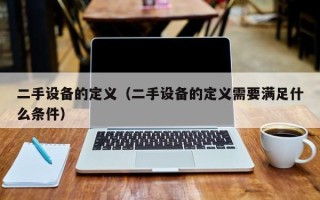 二手設備的定義（二手設備的定義需要滿足什么條件）