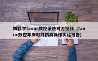 跟我學fanuc數控系統對刀視頻（fanuc數控車床對刀仿真操作實驗報告）