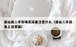 梁山縣二手市場買設備注意什么（梁山二手設備上當受騙）