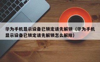 華為手機顯示設備已鎖定請先解鎖（華為手機顯示設備已鎖定請先解鎖怎么解除）