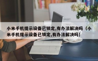 小米手機提示設備已鎖定,有辦法解決嗎（小米手機提示設備已鎖定,有辦法解決嗎）