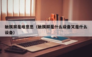 觸摸屏是啥意思（觸摸屏是什么設備又是什么設備）