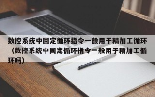 數控系統中固定循環指令一般用于精加工循環（數控系統中固定循環指令一般用于精加工循環嗎）