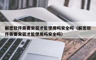 解密軟件需要安裝才能使用嗎安全嗎（解密軟件需要安裝才能使用嗎安全嗎）