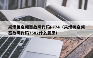 采煤機變頻器故障代碼FF74（采煤機變頻器故障代碼7582什么意思）